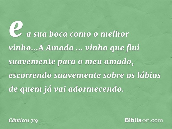 e a sua boca como o melhor vinho...A Amada
... vinho que flui suavemente
para o meu amado,
escorrendo suavemente sobre os lábios
de quem já vai adormecendo. -- 