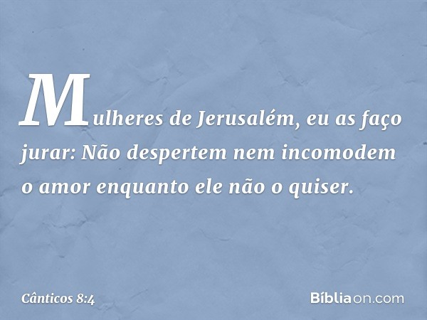 Mulheres de Jerusalém, eu as faço jurar:
Não despertem nem incomodem o amor
enquanto ele não o quiser. -- Cânticos 8:4