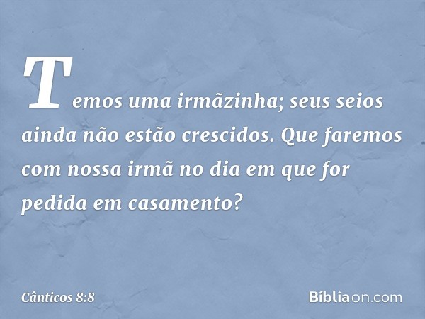 Temos uma irmãzinha;
seus seios ainda não estão crescidos.
Que faremos com nossa irmã
no dia em que for pedida
em casamento? -- Cânticos 8:8