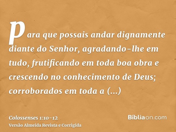 para que possais andar dignamente diante do Senhor, agradando-lhe em tudo, frutificando em toda boa obra e crescendo no conhecimento de Deus;corroborados em tod