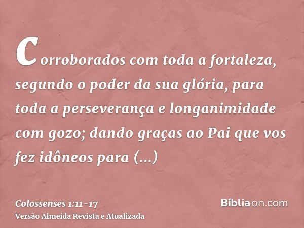 corroborados com toda a fortaleza, segundo o poder da sua glória, para toda a perseverança e longanimidade com gozo;dando graças ao Pai que vos fez idôneos para