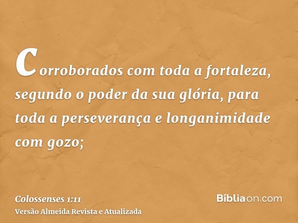 corroborados com toda a fortaleza, segundo o poder da sua glória, para toda a perseverança e longanimidade com gozo;