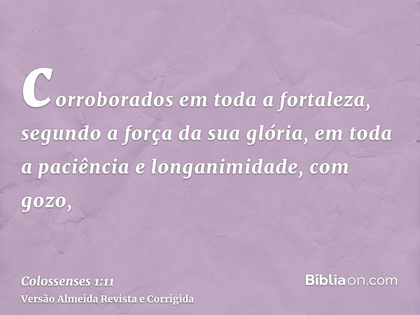 corroborados em toda a fortaleza, segundo a força da sua glória, em toda a paciência e longanimidade, com gozo,