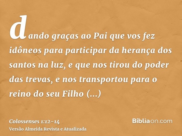 dando graças ao Pai que vos fez idôneos para participar da herança dos santos na luz,e que nos tirou do poder das trevas, e nos transportou para o reino do seu 