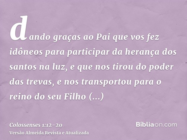 dando graças ao Pai que vos fez idôneos para participar da herança dos santos na luz,e que nos tirou do poder das trevas, e nos transportou para o reino do seu 