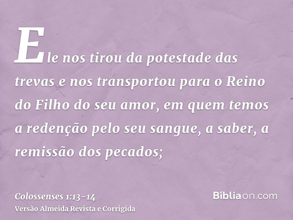 Ele nos tirou da potestade das trevas e nos transportou para o Reino do Filho do seu amor,em quem temos a redenção pelo seu sangue, a saber, a remissão dos peca