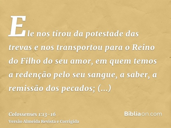 Ele nos tirou da potestade das trevas e nos transportou para o Reino do Filho do seu amor,em quem temos a redenção pelo seu sangue, a saber, a remissão dos peca