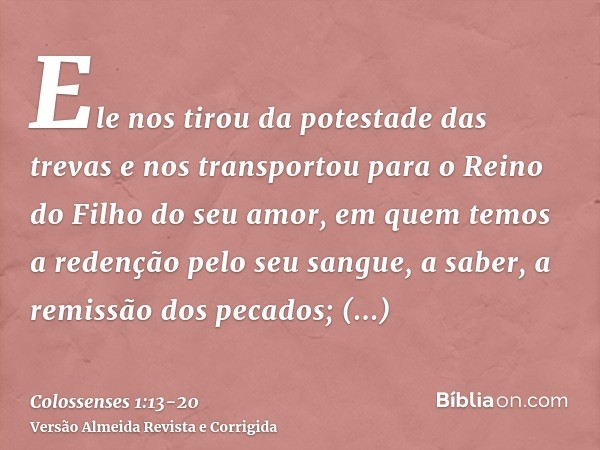 Ele nos tirou da potestade das trevas e nos transportou para o Reino do Filho do seu amor,em quem temos a redenção pelo seu sangue, a saber, a remissão dos peca