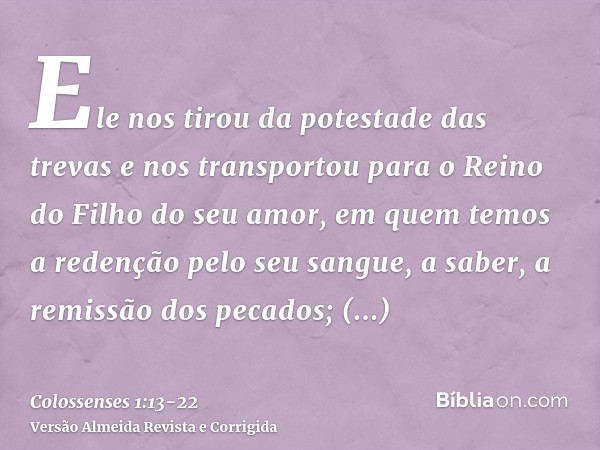 Ele nos tirou da potestade das trevas e nos transportou para o Reino do Filho do seu amor,em quem temos a redenção pelo seu sangue, a saber, a remissão dos peca