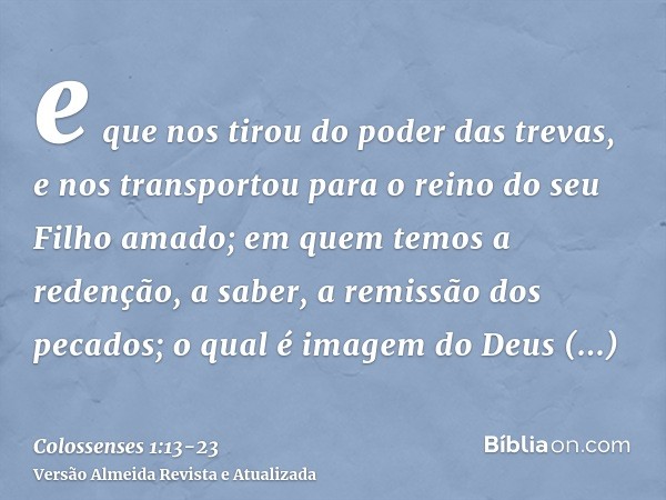 e que nos tirou do poder das trevas, e nos transportou para o reino do seu Filho amado;em quem temos a redenção, a saber, a remissão dos pecados;o qual é imagem