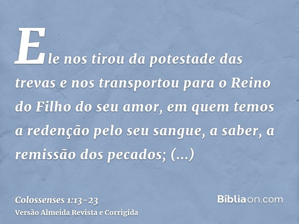 Ele nos tirou da potestade das trevas e nos transportou para o Reino do Filho do seu amor,em quem temos a redenção pelo seu sangue, a saber, a remissão dos peca