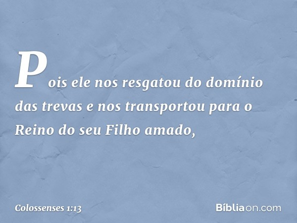 Pois ele nos resgatou do domínio das trevas e nos transportou para o Reino do seu Filho amado, -- Colossenses 1:13