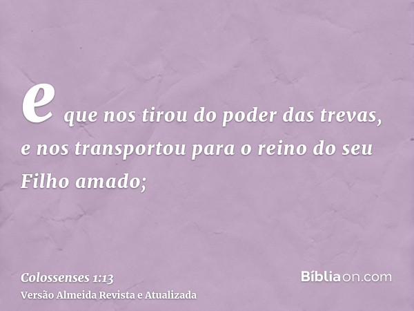 e que nos tirou do poder das trevas, e nos transportou para o reino do seu Filho amado;