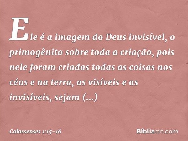 Ele é a imagem
do Deus invisível,
o primogênito
sobre toda a criação, pois nele foram criadas
todas as coisas
nos céus e na terra,
as visíveis e as invisíveis,
