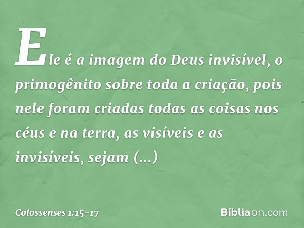 Ele é a imagem
do Deus invisível,
o primogênito
sobre toda a criação, pois nele foram criadas
todas as coisas
nos céus e na terra,
as visíveis e as invisíveis,