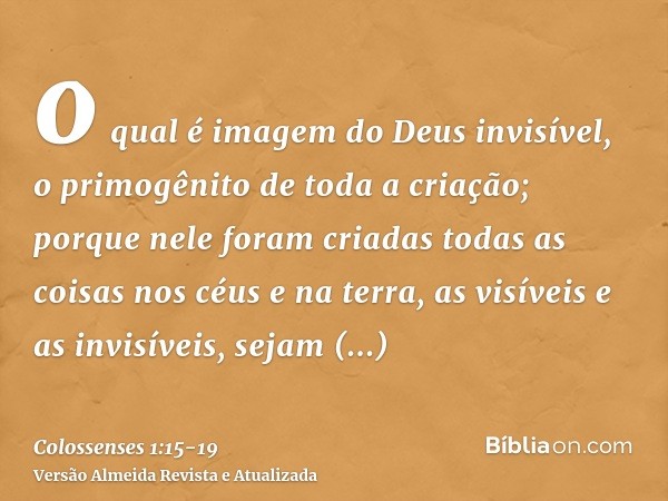o qual é imagem do Deus invisível, o primogênito de toda a criação;porque nele foram criadas todas as coisas nos céus e na terra, as visíveis e as invisíveis, s