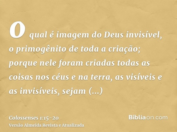 o qual é imagem do Deus invisível, o primogênito de toda a criação;porque nele foram criadas todas as coisas nos céus e na terra, as visíveis e as invisíveis, s