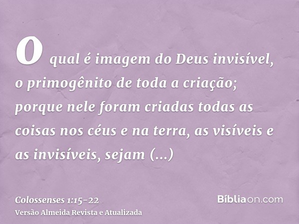 o qual é imagem do Deus invisível, o primogênito de toda a criação;porque nele foram criadas todas as coisas nos céus e na terra, as visíveis e as invisíveis, s