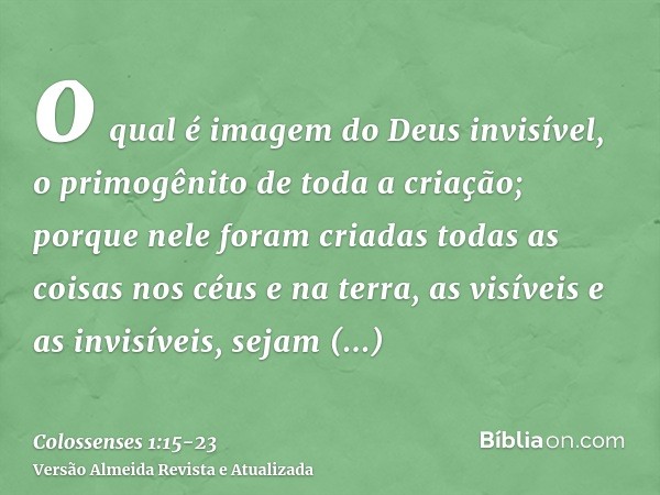 o qual é imagem do Deus invisível, o primogênito de toda a criação;porque nele foram criadas todas as coisas nos céus e na terra, as visíveis e as invisíveis, s