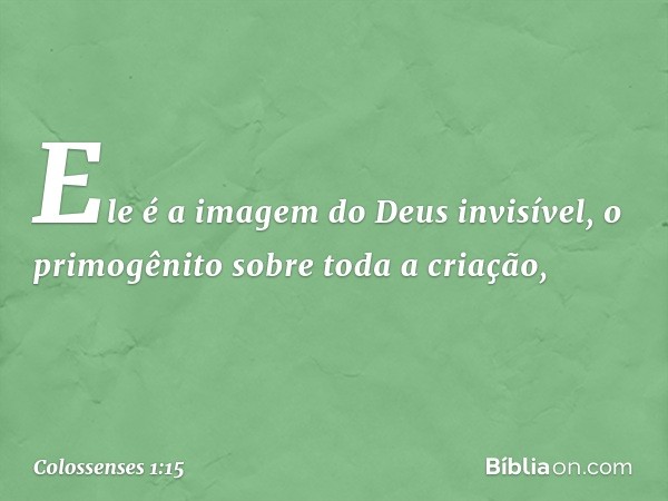 Ele é a imagem
do Deus invisível,
o primogênito
sobre toda a criação, -- Colossenses 1:15