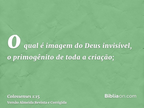 o qual é imagem do Deus invisível, o primogênito de toda a criação;