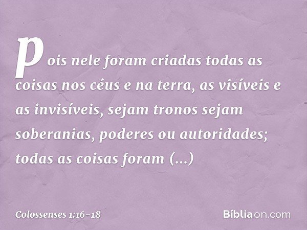 pois nele foram criadas
todas as coisas
nos céus e na terra,
as visíveis e as invisíveis,
sejam tronos sejam soberanias,
poderes ou autoridades;
todas as coisas