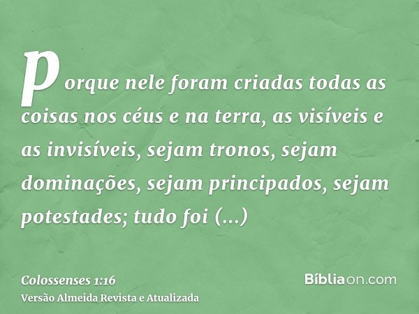 porque nele foram criadas todas as coisas nos céus e na terra, as visíveis e as invisíveis, sejam tronos, sejam dominações, sejam principados, sejam potestades;