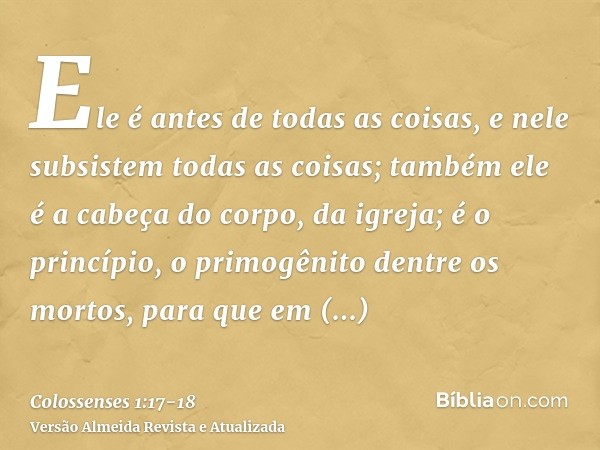 Ele é antes de todas as coisas, e nele subsistem todas as coisas;também ele é a cabeça do corpo, da igreja; é o princípio, o primogênito dentre os mortos, para 