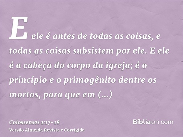 E ele é antes de todas as coisas, e todas as coisas subsistem por ele.E ele é a cabeça do corpo da igreja; é o princípio e o primogênito dentre os mortos, para 