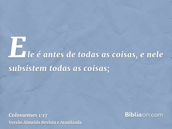 Ele é antes de todas as coisas, e nele subsistem todas as coisas;