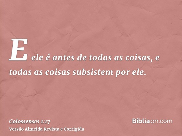 E ele é antes de todas as coisas, e todas as coisas subsistem por ele.