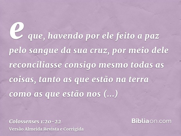 e que, havendo por ele feito a paz pelo sangue da sua cruz, por meio dele reconciliasse consigo mesmo todas as coisas, tanto as que estão na terra como as que e