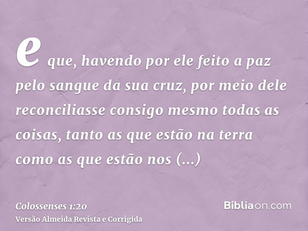 e que, havendo por ele feito a paz pelo sangue da sua cruz, por meio dele reconciliasse consigo mesmo todas as coisas, tanto as que estão na terra como as que e