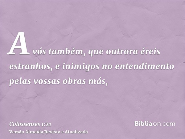 A vós também, que outrora éreis estranhos, e inimigos no entendimento pelas vossas obras más,