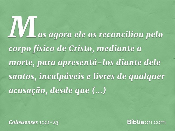 Mas agora ele os reconciliou pelo corpo físico de Cristo, mediante a morte, para apresentá-los diante dele santos, inculpáveis e livres de qualquer acusação, de