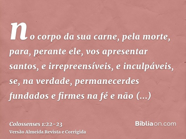 no corpo da sua carne, pela morte, para, perante ele, vos apresentar santos, e irrepreensíveis, e inculpáveis,se, na verdade, permanecerdes fundados e firmes na