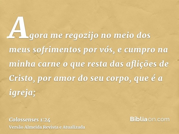 Agora me regozijo no meio dos meus sofrimentos por vós, e cumpro na minha carne o que resta das aflições de Cristo, por amor do seu corpo, que é a igreja;