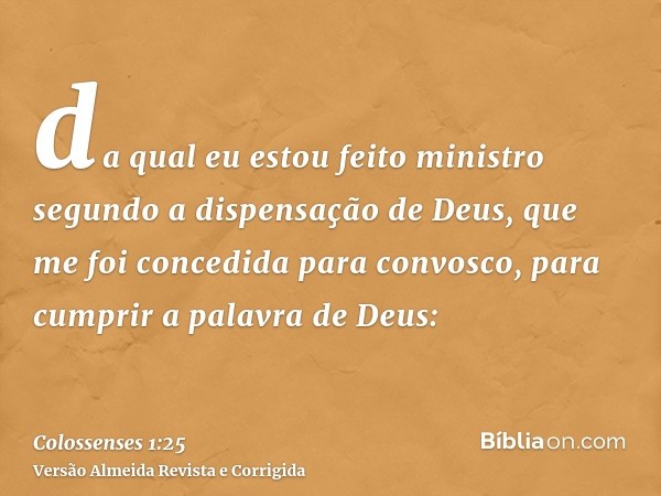 da qual eu estou feito ministro segundo a dispensação de Deus, que me foi concedida para convosco, para cumprir a palavra de Deus: