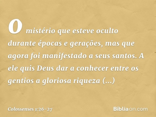 o mistério que esteve oculto durante épocas e gerações, mas que agora foi manifestado a seus santos. A ele quis Deus dar a conhecer entre os gentios a gloriosa