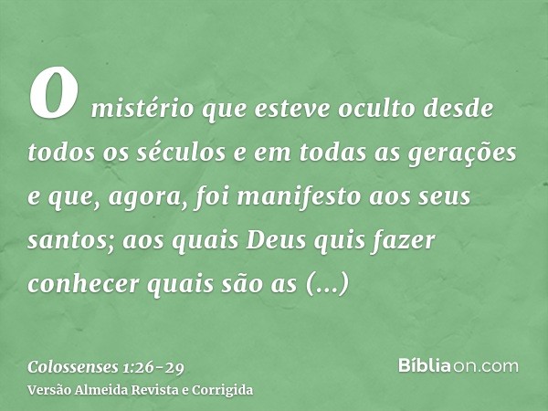 o mistério que esteve oculto desde todos os séculos e em todas as gerações e que, agora, foi manifesto aos seus santos;aos quais Deus quis fazer conhecer quais 