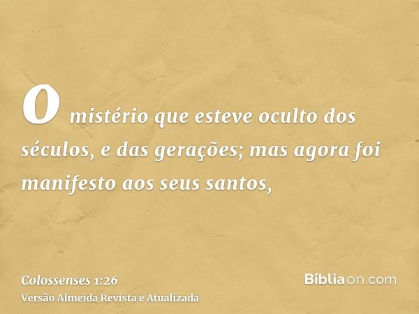 o mistério que esteve oculto dos séculos, e das gerações; mas agora foi manifesto aos seus santos,