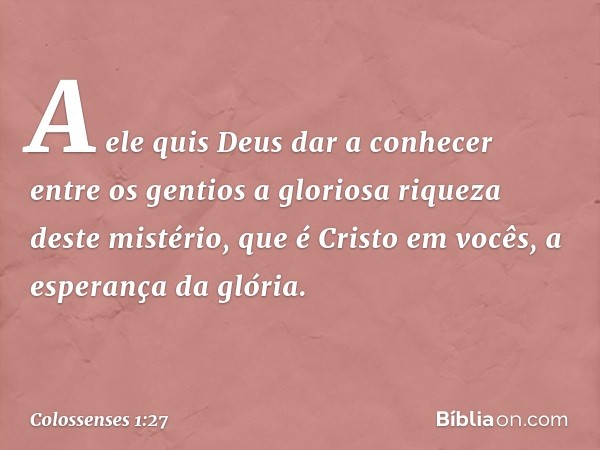 A ele quis Deus dar a conhecer entre os gentios a gloriosa riqueza deste mistério, que é Cristo em vocês, a esperança da glória. -- Colossenses 1:27