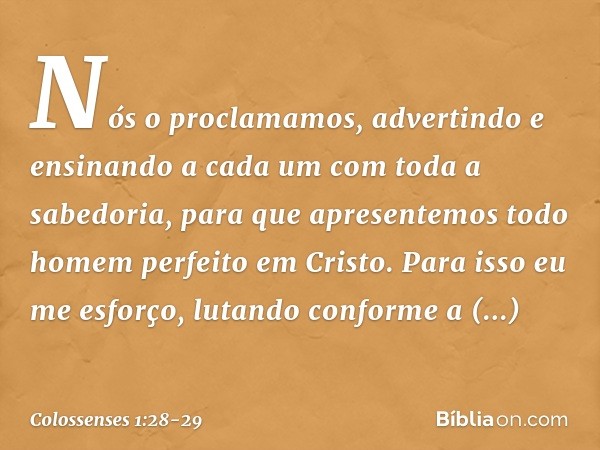 Nós o proclamamos, advertindo e ensinando a cada um com toda a sabedoria, para que apresentemos todo homem perfeito em Cristo. Para isso eu me esforço, lutando 