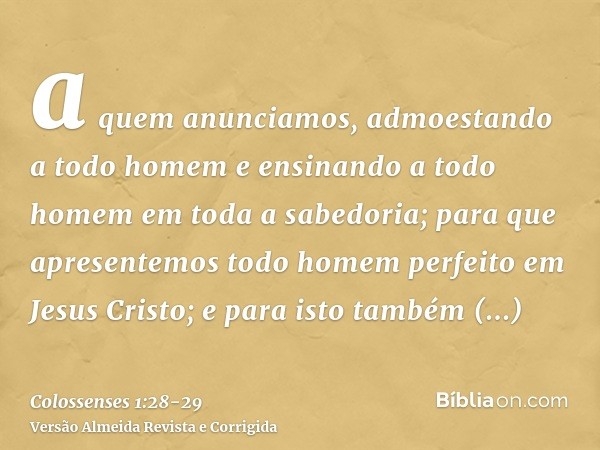 a quem anunciamos, admoestando a todo homem e ensinando a todo homem em toda a sabedoria; para que apresentemos todo homem perfeito em Jesus Cristo;e para isto 