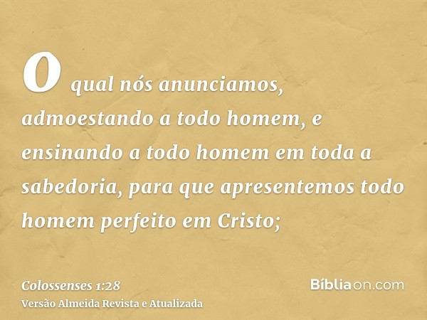 o qual nós anunciamos, admoestando a todo homem, e ensinando a todo homem em toda a sabedoria, para que apresentemos todo homem perfeito em Cristo;