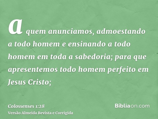a quem anunciamos, admoestando a todo homem e ensinando a todo homem em toda a sabedoria; para que apresentemos todo homem perfeito em Jesus Cristo;