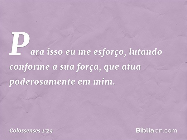 Para isso eu me esforço, lutando conforme a sua força, que atua poderosamente em mim. -- Colossenses 1:29