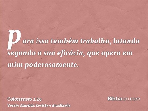 para isso também trabalho, lutando segundo a sua eficácia, que opera em mim poderosamente.