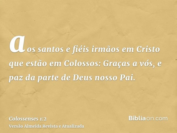 aos santos e fiéis irmãos em Cristo que estão em Colossos: Graças a vós, e paz da parte de Deus nosso Pai.