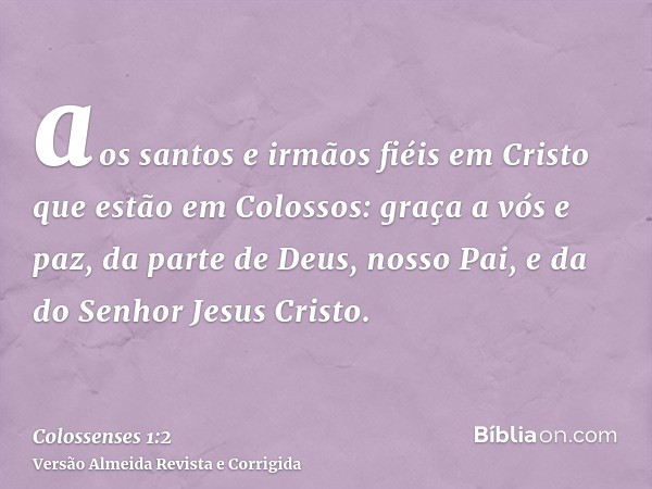 aos santos e irmãos fiéis em Cristo que estão em Colossos: graça a vós e paz, da parte de Deus, nosso Pai, e da do Senhor Jesus Cristo.
